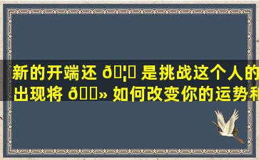 新的开端还 🦋 是挑战这个人的出现将 🌻 如何改变你的运势和命运